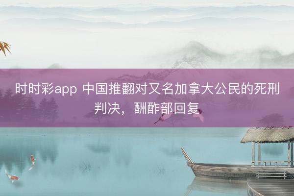 时时彩app 中国推翻对又名加拿大公民的死刑判决，酬酢部回复