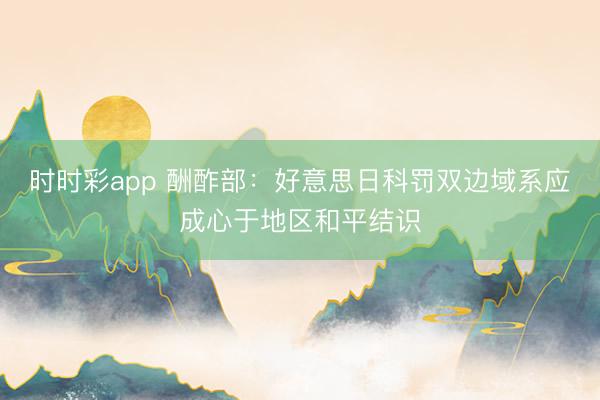 时时彩app 酬酢部:好意思日科罚双边域系应成心于地区和平结识