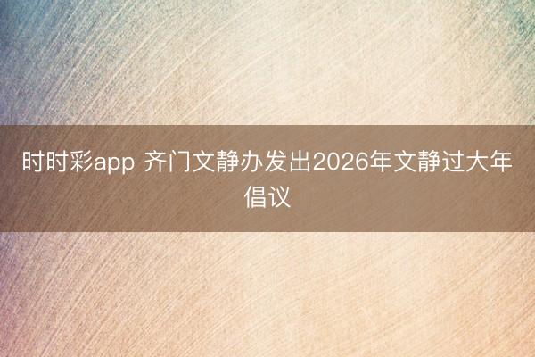 时时彩app 齐门文静办发出2026年文静过大年倡议