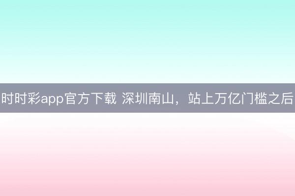 时时彩app官方下载 深圳南山,站上万亿门槛之后