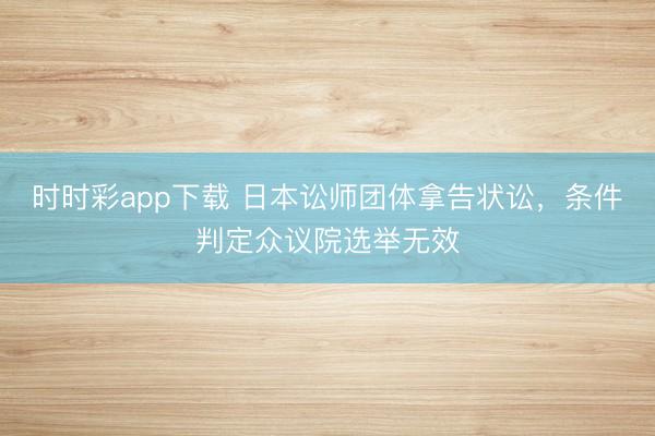 时时彩app下载 日本讼师团体拿告状讼，条件判定众议院选举无效