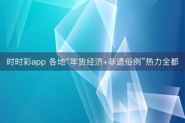 时时彩app 各地“年货经济+非遗俗例”热力全都