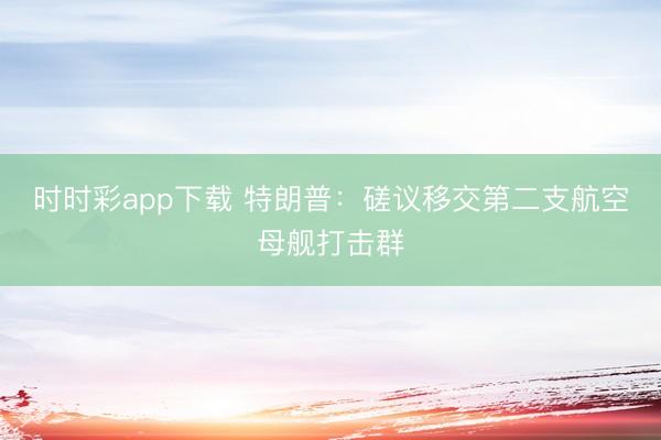 时时彩app下载 特朗普：磋议移交第二支航空母舰打击群