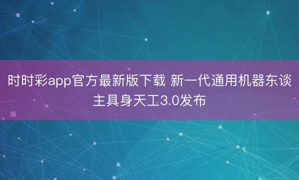 时时彩app官方最新版下载 新一代通用机器东谈主具身天工3.0发布