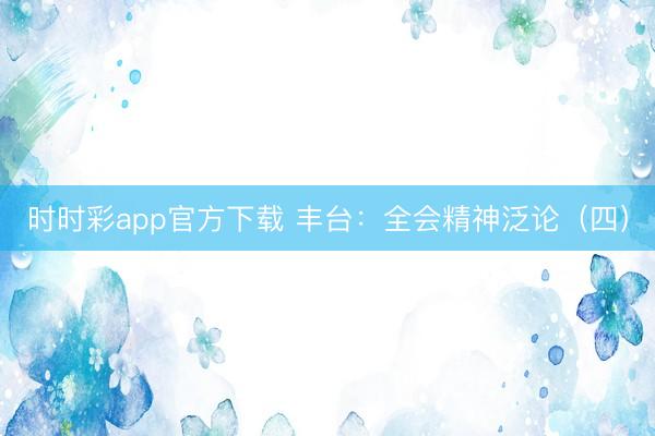 时时彩app官方下载 丰台：全会精神泛论（四）