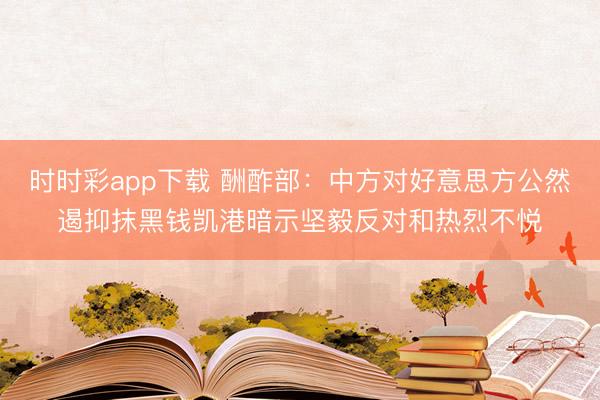 时时彩app下载 酬酢部：中方对好意思方公然遏抑抹黑钱凯港暗示坚毅反对和热烈不悦