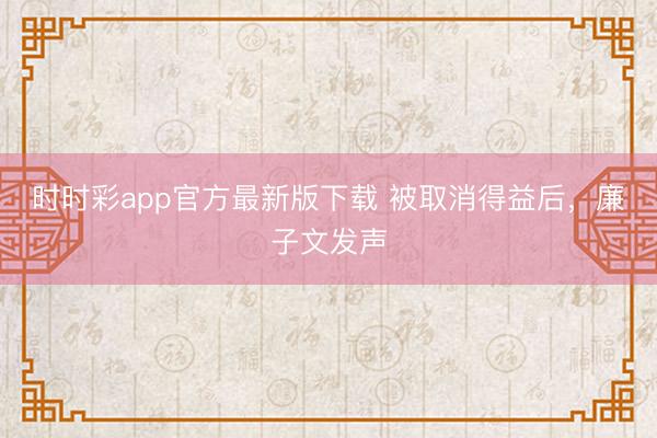 时时彩app官方最新版下载 被取消得益后，廉子文发声