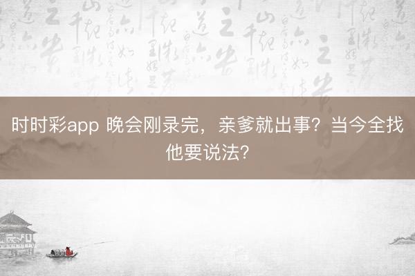 时时彩app 晚会刚录完，亲爹就出事？当今全找他要说法？