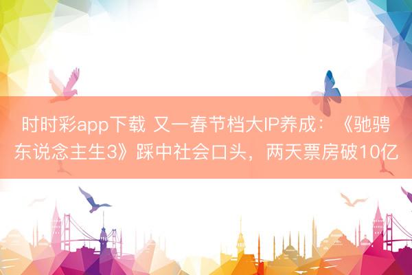 时时彩app下载 又一春节档大IP养成：《驰骋东说念主生3》踩中社会口头，两天票房破10亿