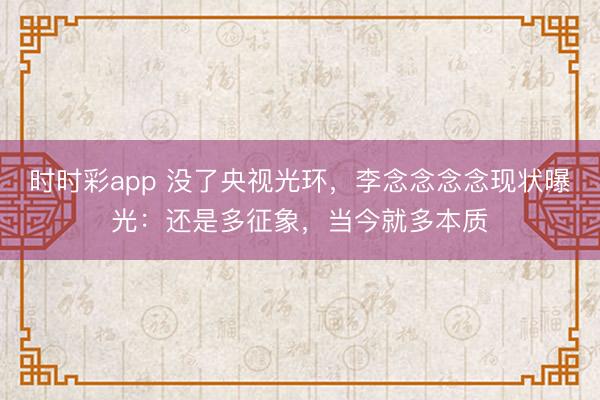 时时彩app 没了央视光环,李念念念念现状曝光:还是多征象,当今就多本质