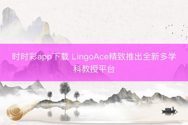 时时彩app下载 LingoAce精致推出全新多学科教授平台