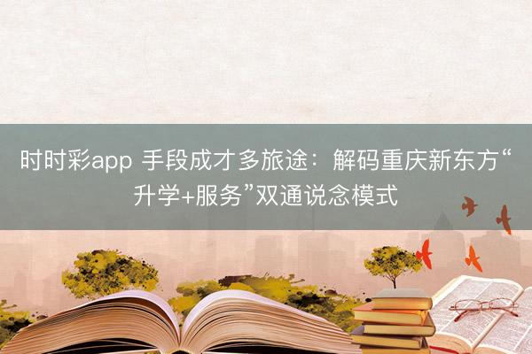 时时彩app 手段成才多旅途：解码重庆新东方“升学+服务”双通说念模式