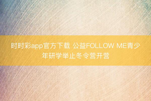 时时彩app官方下载 公益FOLLOW ME青少年研学举止冬令营开营