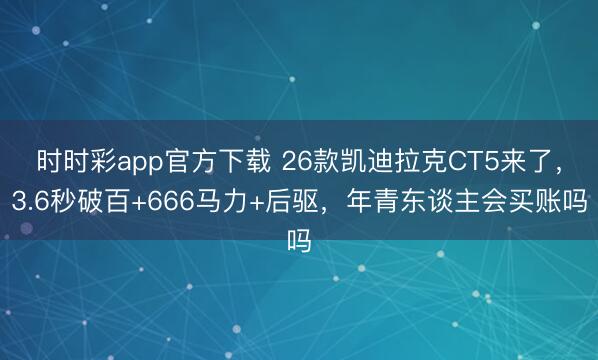 时时彩app官方下载 26款凯迪拉克CT5来了，3.6秒破百+666马力+后驱，年青东谈主会买账吗