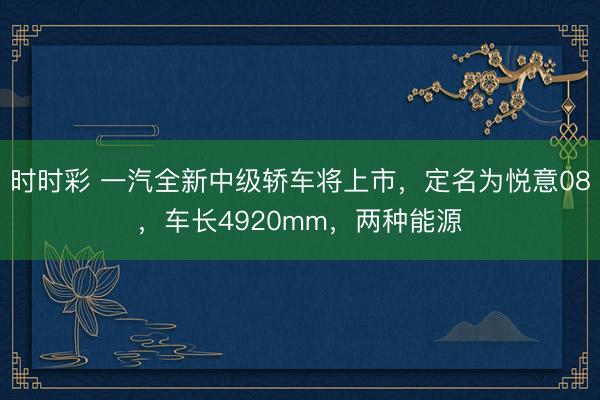 时时彩 一汽全新中级轿车将上市,定名为悦意08,车长4920mm,两种能源