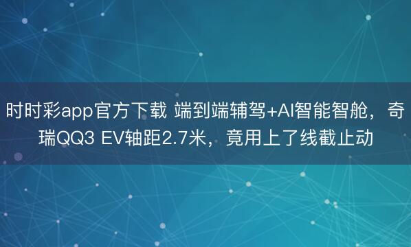 时时彩app官方下载 端到端辅驾+AI智能智舱，奇瑞QQ3 EV轴距2.7米，竟用上了线截止动