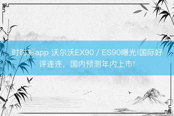 时时彩app 沃尔沃EX90／ES90曝光!国际好评连连，国内预测年内上市!