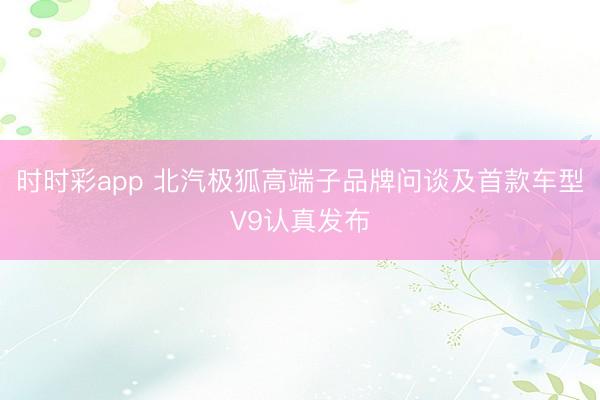 时时彩app 北汽极狐高端子品牌问谈及首款车型V9认真发布