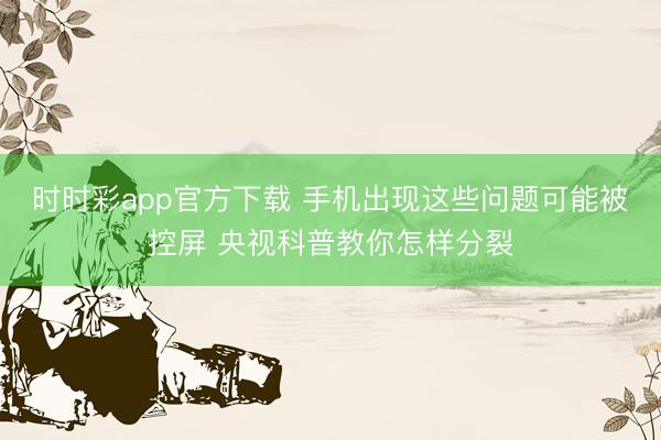 时时彩app官方下载 手机出现这些问题可能被控屏 央视科普教你怎样分裂
