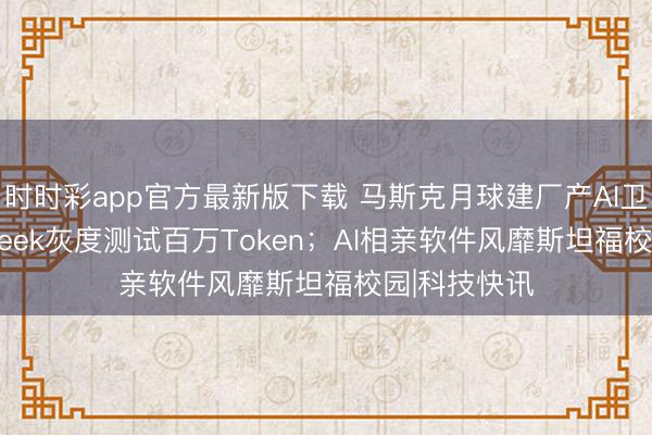 时时彩app官方最新版下载 马斯克月球建厂产AI卫星；DeepSeek灰度测试百万Token；AI相亲软件风靡斯坦福校园|科技快讯