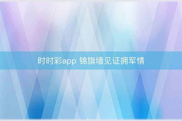 时时彩app 锦旗墙见证拥军情