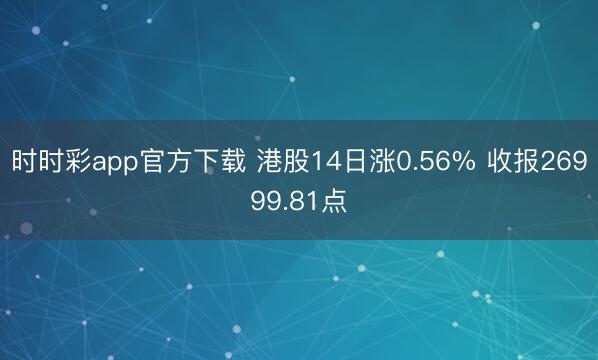 时时彩app官方下载 港股14日涨0.56% 收报26999.81点