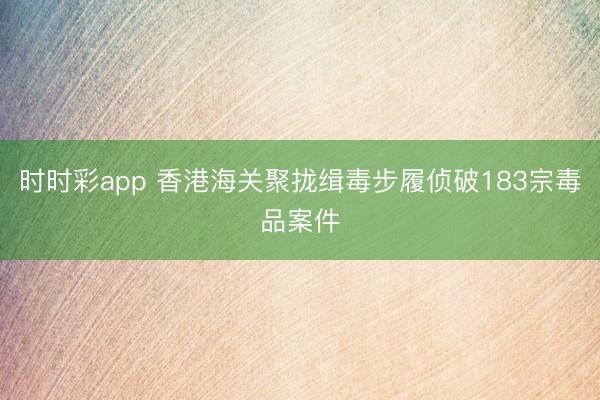 时时彩app 香港海关聚拢缉毒步履侦破183宗毒品案件