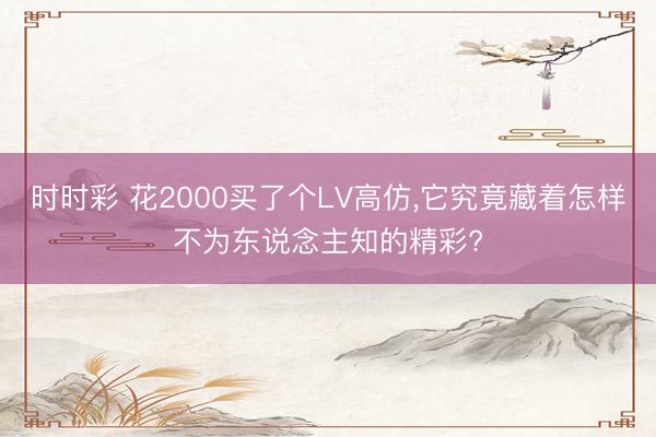 时时彩 花2000买了个LV高仿,它究竟藏着怎样不为东说念主知的精彩?