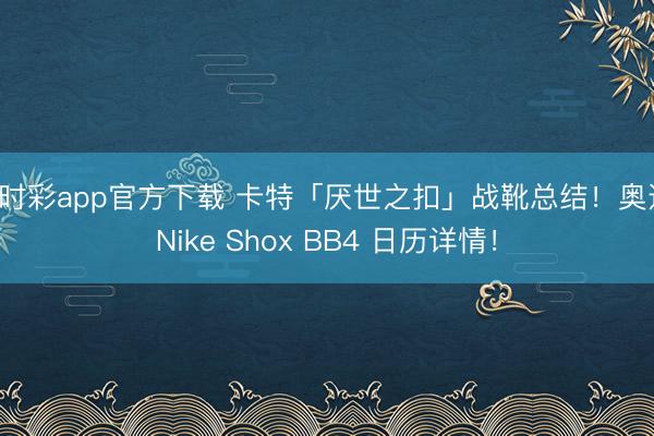 时时彩app官方下载 卡特「厌世之扣」战靴总结！奥运 Nike Shox BB4 日历详情！