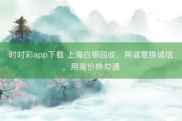 时时彩app下载 上海白银回收,用诚意换诚信,用高价换勾通