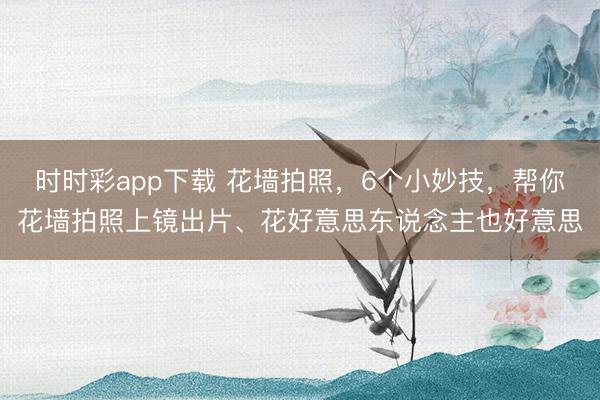 时时彩app下载 花墙拍照，6个小妙技，帮你花墙拍照上镜出片、花好意思东说念主也好意思