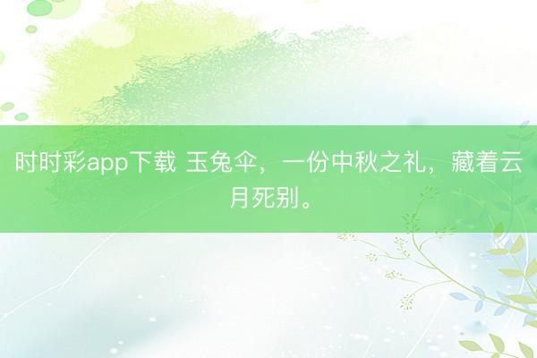 时时彩app下载 玉兔伞，一份中秋之礼，藏着云月死别。