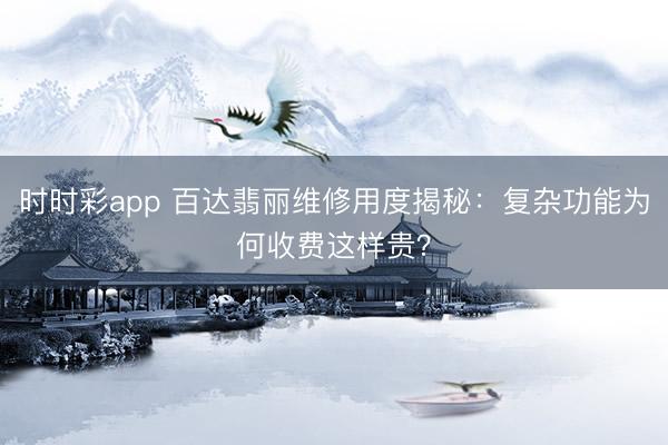 时时彩app 百达翡丽维修用度揭秘:复杂功能为何收费这样贵?