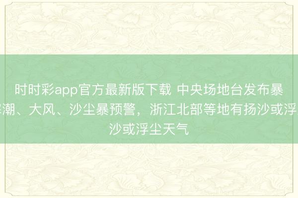 时时彩app官方最新版下载 中央场地台发布暴雪、寒潮、大风、沙尘暴预警，浙江北部等地有扬沙或浮尘天气