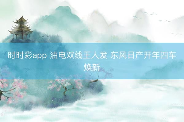 时时彩app 油电双线王人发 东风日产开年四车焕新