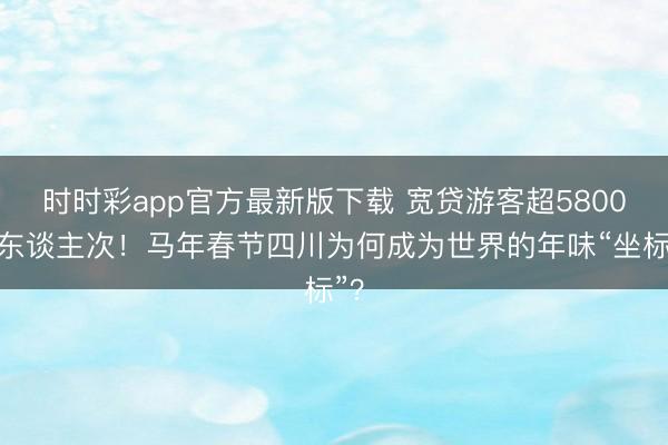 时时彩app官方最新版下载 宽贷游客超5800万东谈主次!马年春节四川为何成为世界的年味“坐标”?