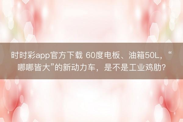 时时彩app官方下载 60度电板、油箱50L，“哪哪皆大”的新动力车，是不是工业鸡肋？
