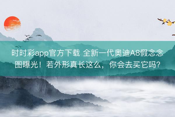 时时彩app官方下载 全新一代奥迪A8假念念图曝光!若外形真长这么,你会去买它吗?