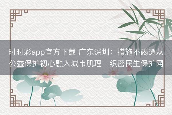 时时彩app官方下载 广东深圳：措施不竭遵从公益保护初心融入城市肌理　织密民生保护网