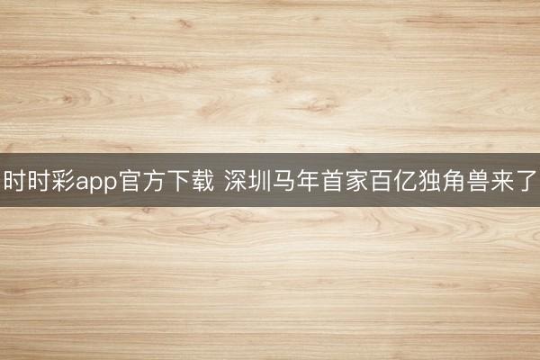 时时彩app官方下载 深圳马年首家百亿独角兽来了