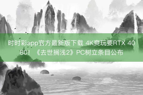 时时彩app官方最新版下载 4K爽玩要RTX 4080!《去世搁浅2》PC树立条目公布