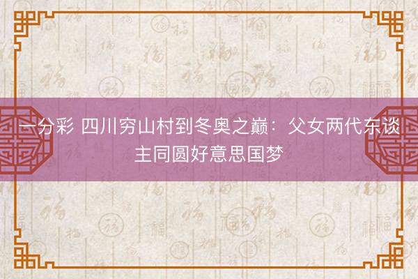 一分彩 四川穷山村到冬奥之巅：父女两代东谈主同圆好意思国梦