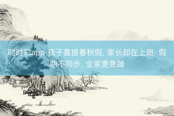 时时彩app 孩子喜提春秋假, 家长却在上班: 假期不同步, 全家更急躁