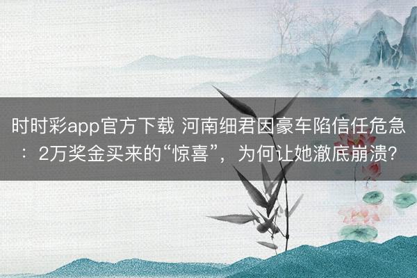 时时彩app官方下载 河南细君因豪车陷信任危急：2万奖金买来的“惊喜”，为何让她澈底崩溃？
