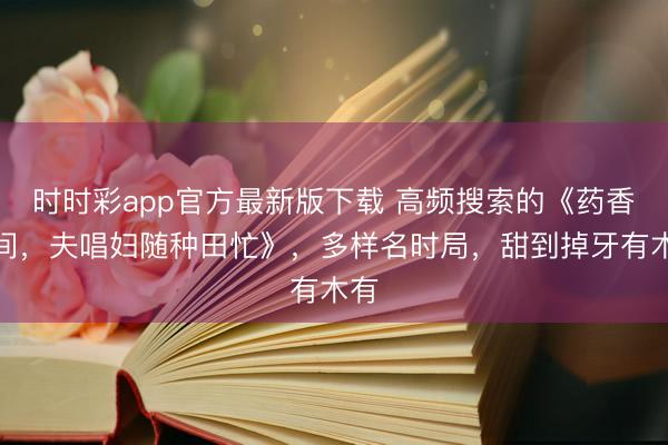 时时彩app官方最新版下载 高频搜索的《药香空间，夫唱妇随种田忙》，多样名时局，甜到掉牙有木有