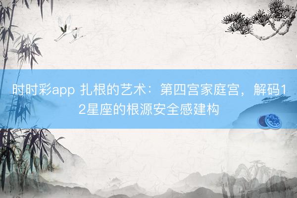 时时彩app 扎根的艺术:第四宫家庭宫,解码12星座的根源安全感建构