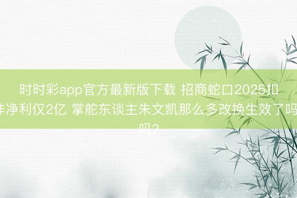 时时彩app官方最新版下载 招商蛇口2025扣非净利仅2亿 掌舵东谈主朱文凯那么多改换生效了吗?