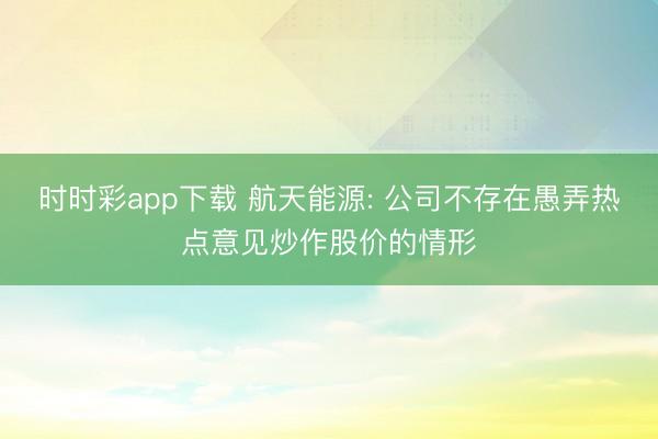 时时彩app下载 航天能源: 公司不存在愚弄热点意见炒作股价的情形