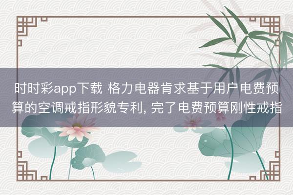 时时彩app下载 格力电器肯求基于用户电费预算的空调戒指形貌专利, 完了电费预算刚性戒指