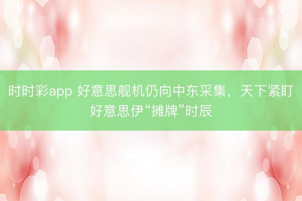 时时彩app 好意思舰机仍向中东采集，天下紧盯好意思伊“摊牌”时辰